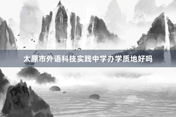 太原市外语科技实践中学办学质地好吗