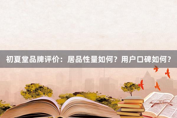 初夏堂品牌评价：居品性量如何？用户口碑如何？