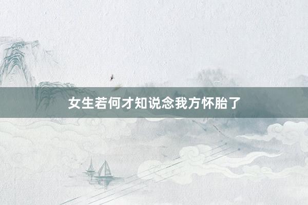 女生若何才知说念我方怀胎了