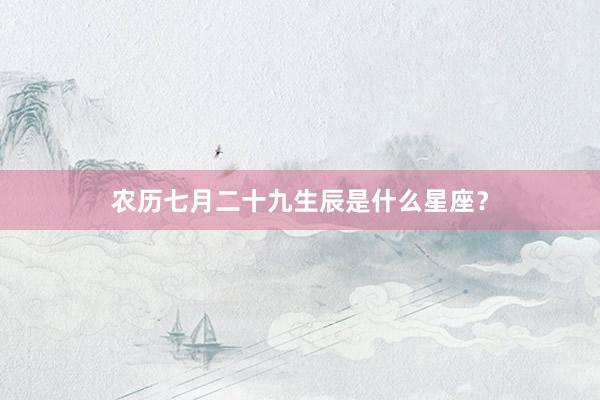 农历七月二十九生辰是什么星座？
