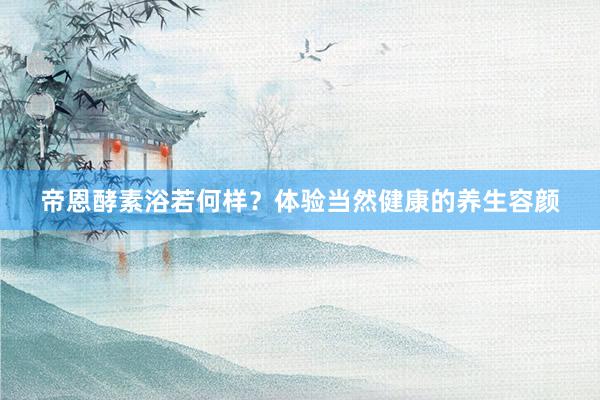 帝恩酵素浴若何样？体验当然健康的养生容颜